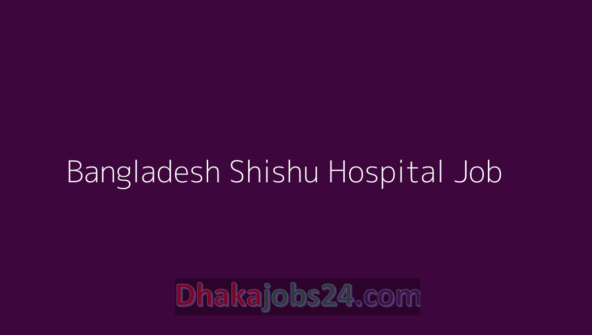 Bangladesh Shishu Hospital Job 2023